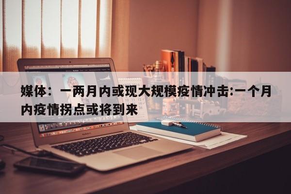 媒体:一两月内或现大规模疫情冲击:一个月内疫情拐点或将到来