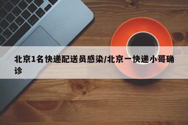 北京1名快递配送员感染/北京一快递小哥确诊