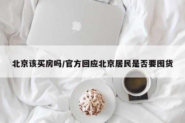 北京该买房吗/官方回应北京居民是否要囤货