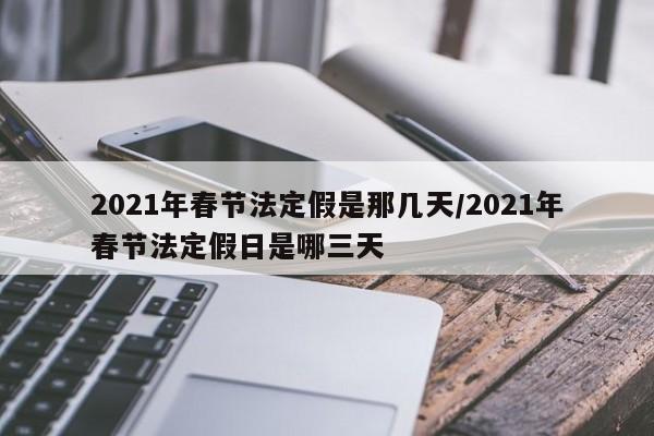 2021年春节法定假是那几天/2021年春节法定假日是哪三天