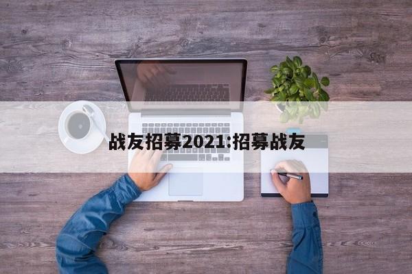 战友招募2021:招募战友