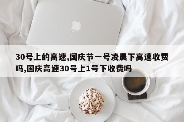 30号上的高速,国庆节一号凌晨下高速收费吗,国庆高速30号上1号下收费吗