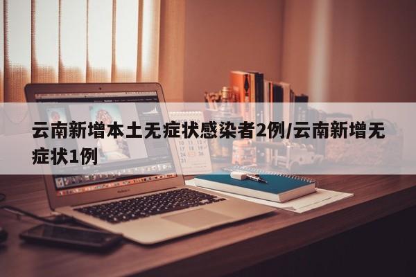 云南新增本土无症状感染者2例/云南新增无症状1例
