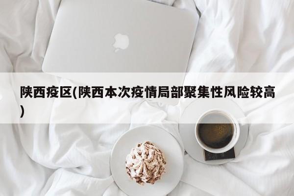 陕西疫区(陕西本次疫情局部聚集性风险较高)