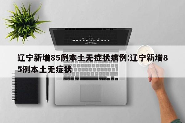 辽宁新增85例本土无症状病例:辽宁新增85例本土无症状