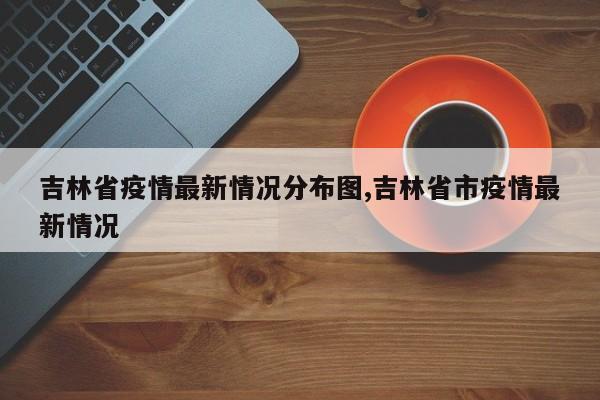 吉林省疫情最新情况分布图,吉林省市疫情最新情况