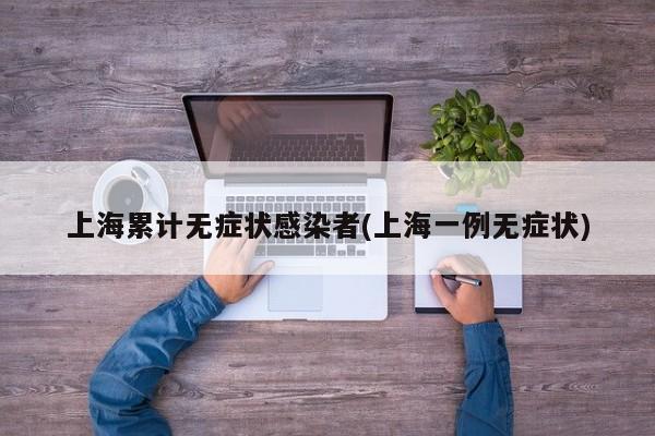 上海累计无症状感染者(上海一例无症状)