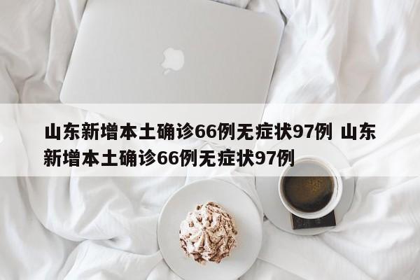 山东新增本土确诊66例无症状97例 山东新增本土确诊66例无症状97例