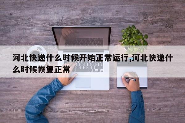 河北快递什么时候开始正常运行,河北快递什么时候恢复正常