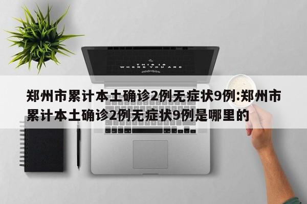 郑州市累计本土确诊2例无症状9例:郑州市累计本土确诊2例无症状9例是哪里的