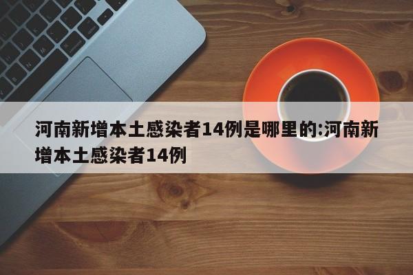 河南新增本土感染者14例是哪里的:河南新增本土感染者14例