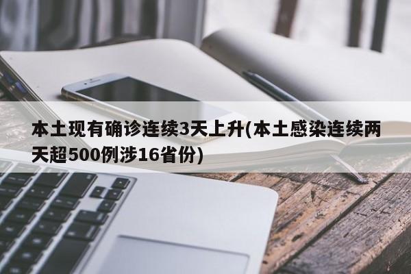 本土现有确诊连续3天上升(本土感染连续两天超500例涉16省份)