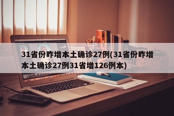 31省份昨增本土确诊27例(31省份昨增本土确诊27例31省增126例本)