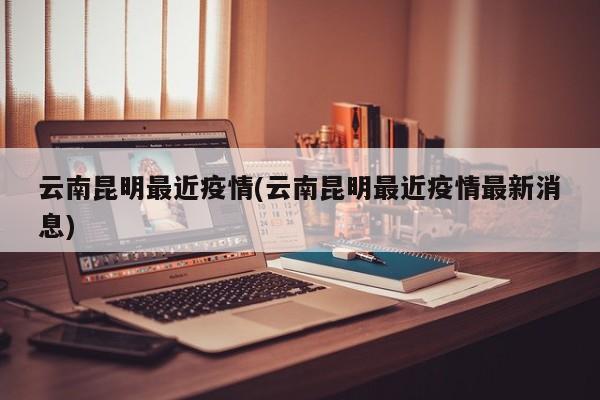 云南昆明最近疫情(云南昆明最近疫情最新消息)