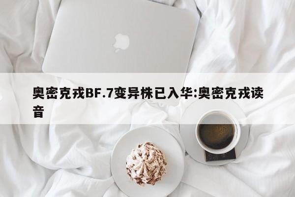 奥密克戎BF.7变异株已入华:奥密克戎读音