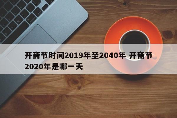 开斋节时间2019年至2040年 开斋节2020年是哪一天