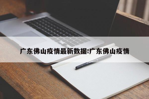 广东佛山疫情最新数据:广东佛山疫情