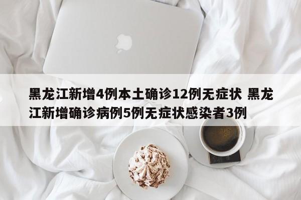 黑龙江新增4例本土确诊12例无症状 黑龙江新增确诊病例5例无症状感染者3例