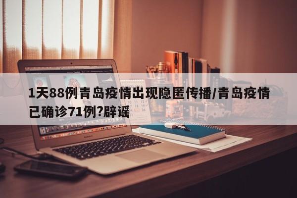 1天88例青岛疫情出现隐匿传播/青岛疫情已确诊71例?辟谣