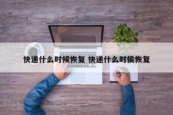 快递什么时候恢复 快递什么时侯恢复