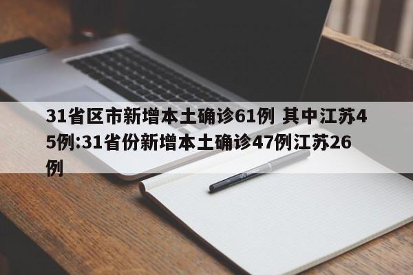31省区市新增本土确诊61例 其中江苏45例:31省份新增本土确诊47例江苏26例