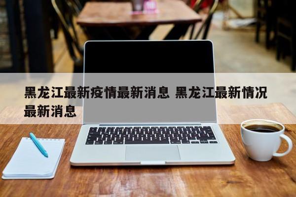 黑龙江最新疫情最新消息 黑龙江最新情况 最新消息