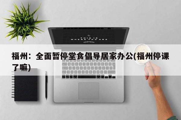 福州：全面暂停堂食倡导居家办公(福州停课了嘛)