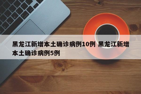 黑龙江新增本土确诊病例10例 黑龙江新增本土确诊病例5例