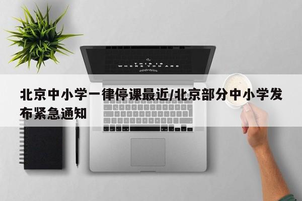北京中小学一律停课最近/北京部分中小学发布紧急通知