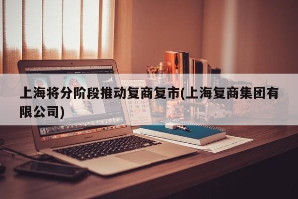 上海将分阶段推动复商复市(上海复商集团有限公司)