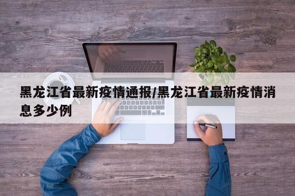 黑龙江省最新疫情通报/黑龙江省最新疫情消息多少例