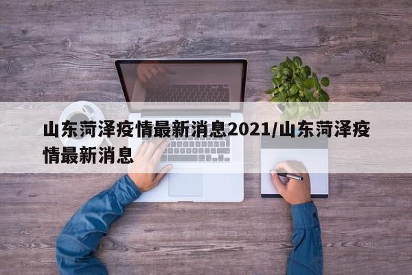 山东菏泽疫情最新消息2021/山东菏泽疫情最新消息