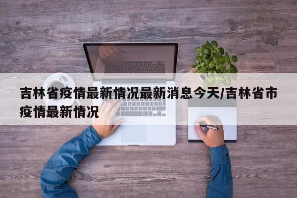 吉林省疫情最新情况最新消息今天/吉林省市疫情最新情况