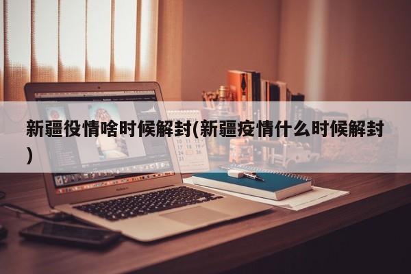 新疆役情啥时候解封(新疆疫情什么时候解封)