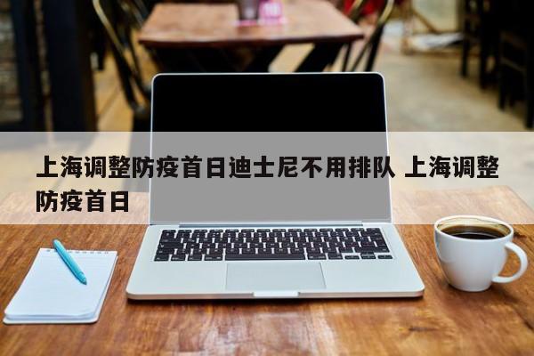 上海调整防疫首日迪士尼不用排队 上海调整防疫首日