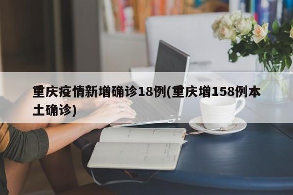 重庆疫情新增确诊18例(重庆增158例本土确诊)