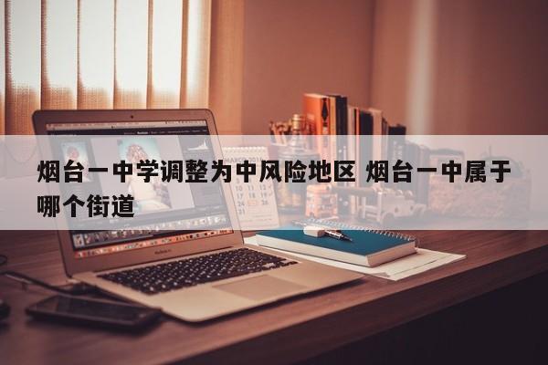 烟台一中学调整为中风险地区 烟台一中属于哪个街道