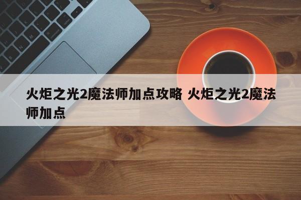 火炬之光2魔法师加点攻略 火炬之光2魔法师加点