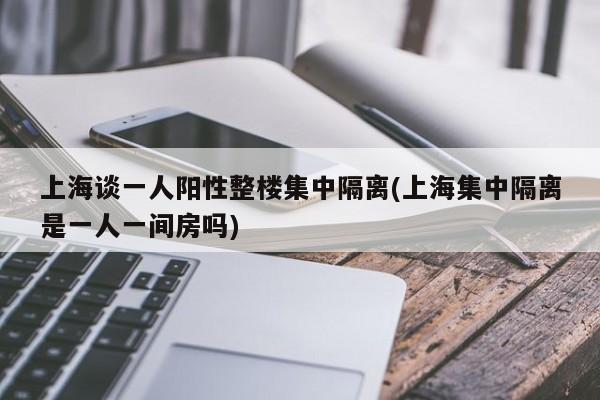 上海谈一人阳性整楼集中隔离(上海集中隔离是一人一间房吗)