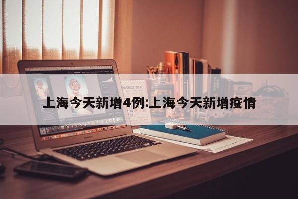 上海今天新增4例:上海今天新增疫情