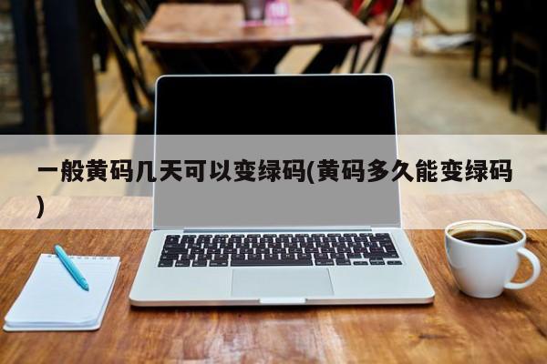 一般黄码几天可以变绿码(黄码多久能变绿码)