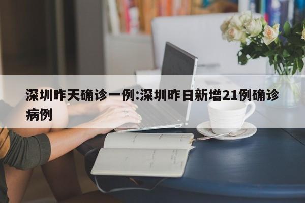 深圳昨天确诊一例:深圳昨日新增21例确诊病例