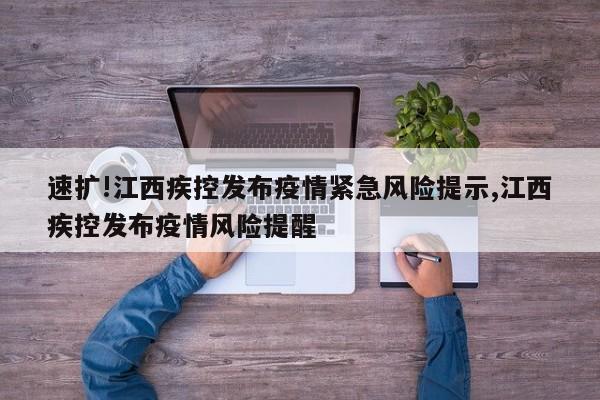 速扩!江西疾控发布疫情紧急风险提示,江西疾控发布疫情风险提醒