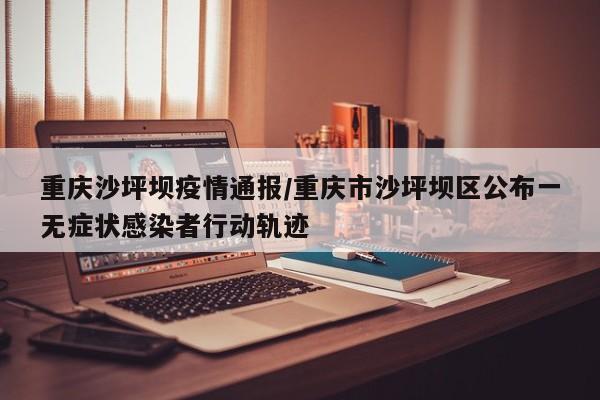 重庆沙坪坝疫情通报/重庆市沙坪坝区公布一无症状感染者行动轨迹