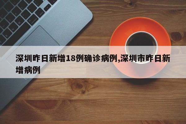 深圳昨日新增18例确诊病例,深圳市昨日新增病例