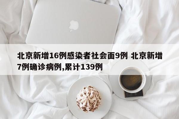 北京新增16例感染者社会面9例 北京新增7例确诊病例,累计139例