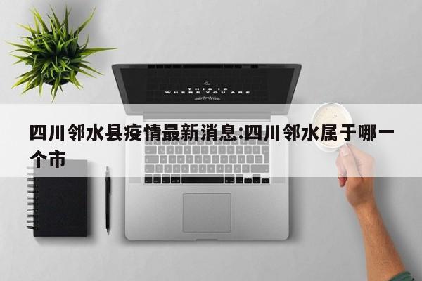 四川邻水县疫情最新消息:四川邻水属于哪一个市