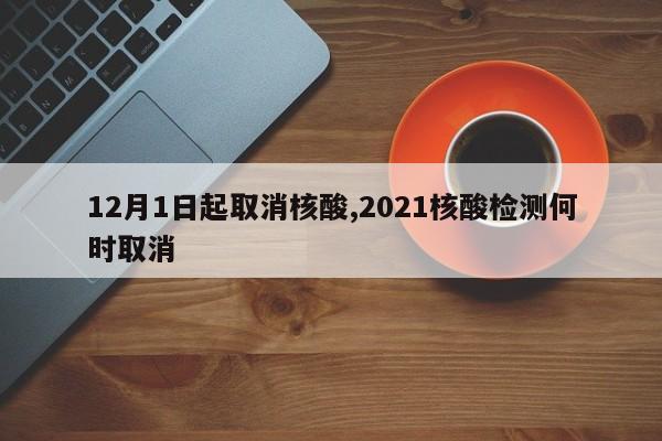 12月1日起取消核酸,2021核酸检测何时取消