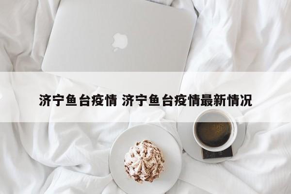 济宁鱼台疫情 济宁鱼台疫情最新情况