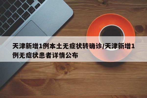 天津新增1例本土无症状转确诊/天津新增1例无症状患者详情公布
